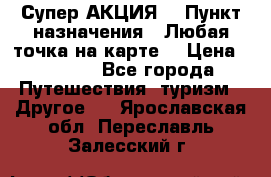 Супер АКЦИЯ! › Пункт назначения ­ Любая точка на карте! › Цена ­ 5 000 - Все города Путешествия, туризм » Другое   . Ярославская обл.,Переславль-Залесский г.